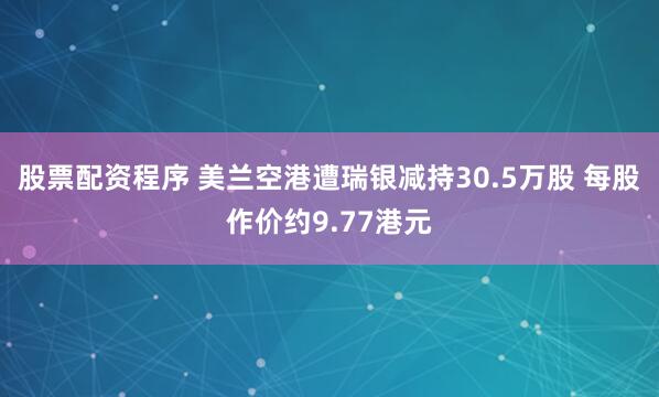 股票配资程序 美兰空港遭瑞银减持30.5万股 每股作价约9.77港元