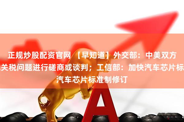 正规炒股配资官网 【早知道】外交部：中美双方并没有就关税问题进行磋商或谈判；工信部：加快汽车芯片标准制修订