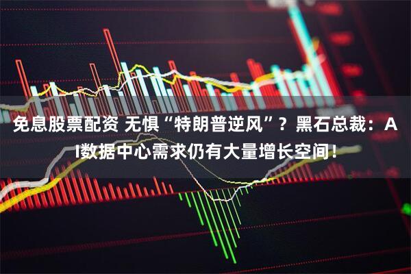 免息股票配资 无惧“特朗普逆风”？黑石总裁：AI数据中心需求仍有大量增长空间！