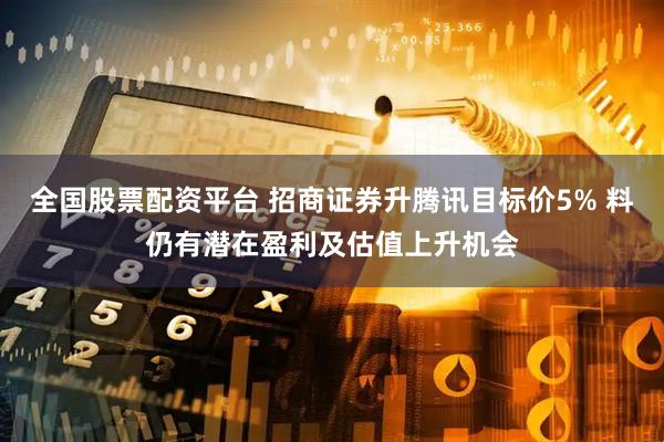 全国股票配资平台 招商证券升腾讯目标价5% 料仍有潜在盈利及估值上升机会