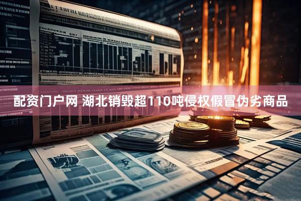 配资门户网 湖北销毁超110吨侵权假冒伪劣商品