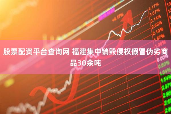股票配资平台查询网 福建集中销毁侵权假冒伪劣商品30余吨