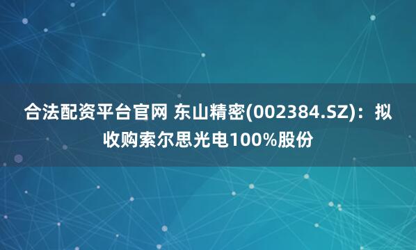合法配资平台官网 东山精密(002384.SZ)：拟收购索尔思光电100%股份