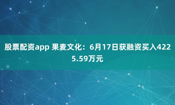 股票配资app 果麦文化：6月17日获融资买入4225.59万元