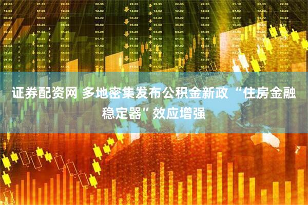 证券配资网 多地密集发布公积金新政 “住房金融稳定器”效应增强