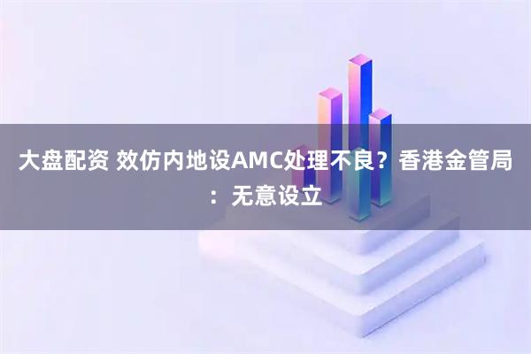 大盘配资 效仿内地设AMC处理不良？香港金管局：无意设立