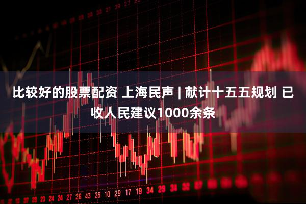 比较好的股票配资 上海民声 | 献计十五五规划 已收人民建议1000余条