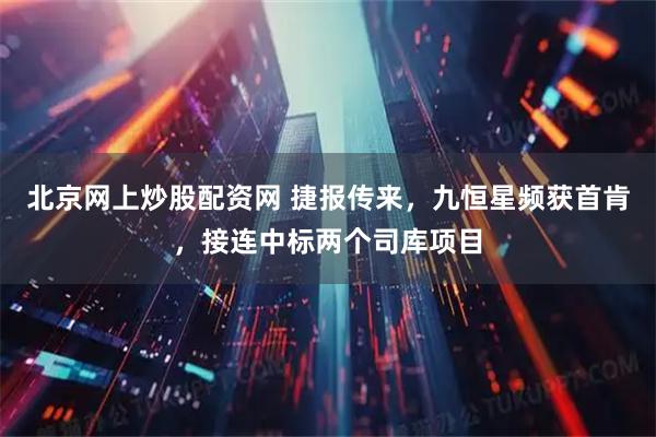 北京网上炒股配资网 捷报传来，九恒星频获首肯，接连中标两个司库项目