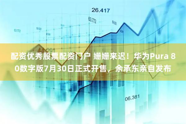 配资优秀股票配资门户 姗姗来迟！华为Pura 80数字版7月30日正式开售，余承东亲自发布