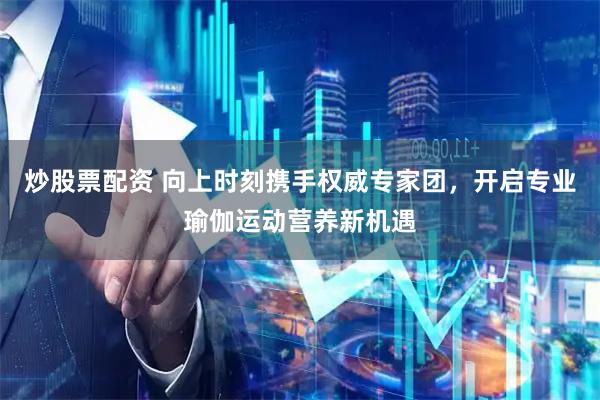 炒股票配资 向上时刻携手权威专家团，开启专业瑜伽运动营养新机遇