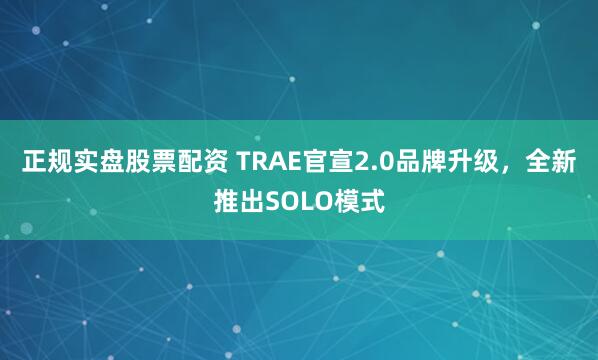 正规实盘股票配资 TRAE官宣2.0品牌升级，全新推出SOLO模式