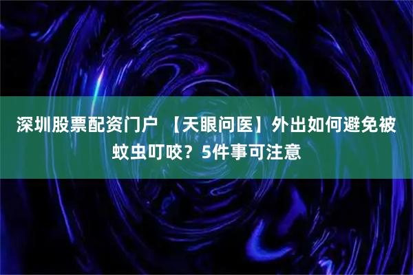 深圳股票配资门户 【天眼问医】外出如何避免被蚊虫叮咬？5件事可注意