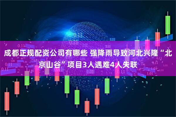 成都正规配资公司有哪些 强降雨导致河北兴隆“北京山谷”项目3人遇难4人失联