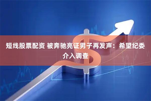 短线股票配资 被奔驰亮证男子再发声：希望纪委介入调查