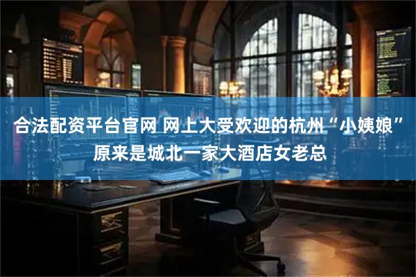 合法配资平台官网 网上大受欢迎的杭州“小姨娘” 原来是城北一家大酒店女老总