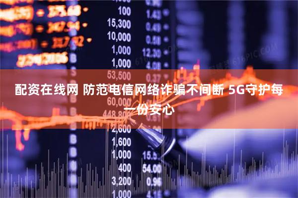 配资在线网 防范电信网络诈骗不间断 5G守护每一份安心