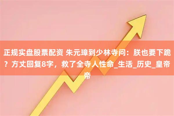 正规实盘股票配资 朱元璋到少林寺问：朕也要下跪？方丈回复8字，救了全寺人性命_生活_历史_皇帝