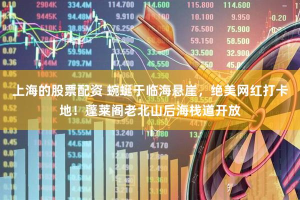 上海的股票配资 蜿蜒于临海悬崖，绝美网红打卡地！蓬莱阁老北山后海栈道开放