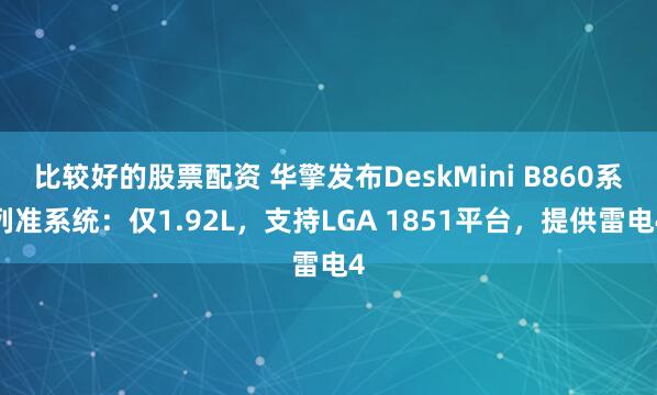 比较好的股票配资 华擎发布DeskMini B860系列准系统：仅1.92L，支持LGA 1851平台，提供雷电4