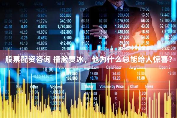 股票配资咨询 撞脸贾冰，他为什么总能给人惊喜？