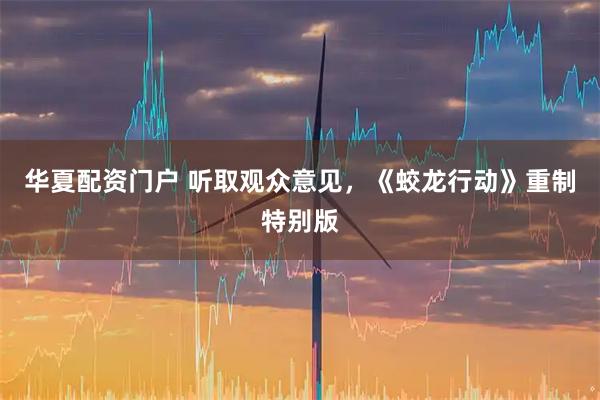华夏配资门户 听取观众意见，《蛟龙行动》重制特别版