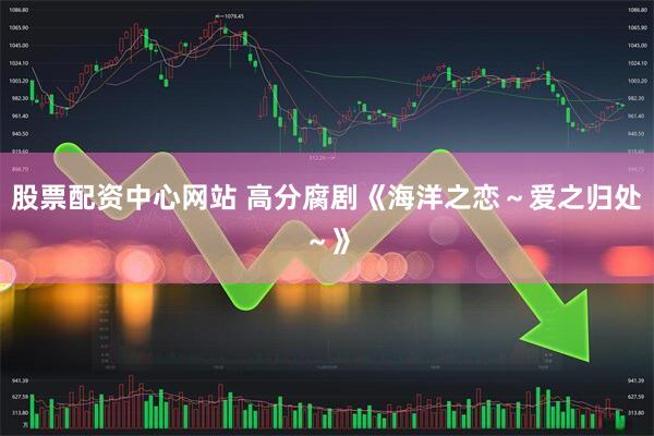 股票配资中心网站 高分腐剧《海洋之恋～爱之归处～》