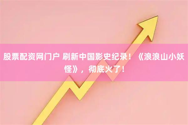 股票配资网门户 刷新中国影史纪录！《浪浪山小妖怪》，彻底火了！