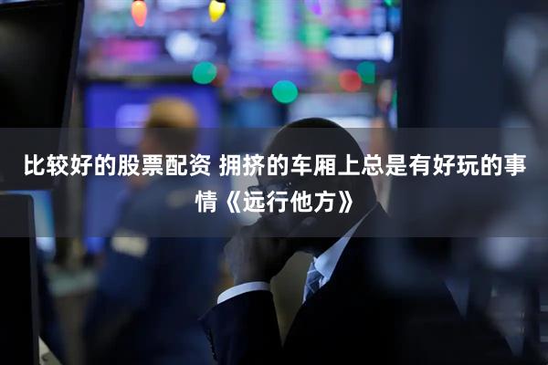 比较好的股票配资 拥挤的车厢上总是有好玩的事情《远行他方》