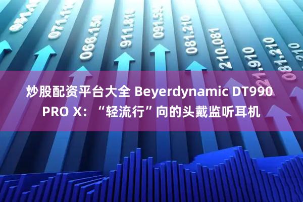 炒股配资平台大全 Beyerdynamic DT990 PRO X：“轻流行”向的头戴监听耳机