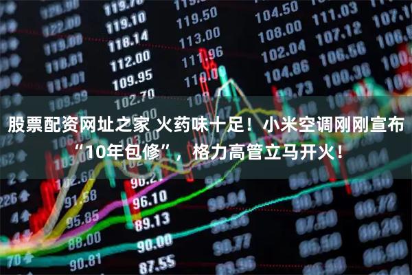 股票配资网址之家 火药味十足！小米空调刚刚宣布“10年包修”，格力高管立马开火！