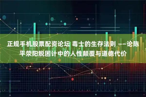 正规手机股票配资论坛 毒士的生存法则 ——论陈平荥阳脱困计中的人性颠覆与道德代价