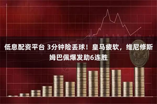 低息配资平台 3分钟险丢球！皇马疲软，维尼修斯姆巴佩爆发助6连胜