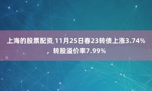 上海的股票配资 11月25日春23转债上涨3.74%，转股溢价率7.99%