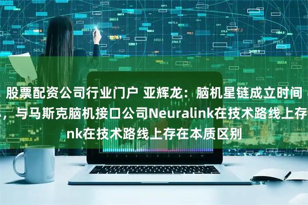 股票配资公司行业门户 亚辉龙：脑机星链成立时间短规模较小，与马斯克脑机接口公司Neuralink在技术路线上存在本质区别