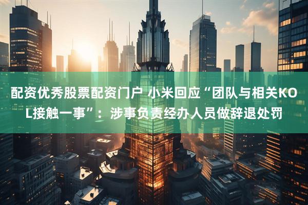 配资优秀股票配资门户 小米回应“团队与相关KOL接触一事”：涉事负责经办人员做辞退处罚