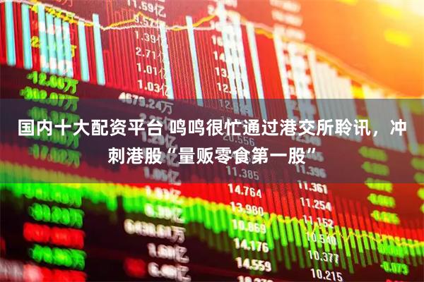 国内十大配资平台 鸣鸣很忙通过港交所聆讯，冲刺港股“量贩零食第一股”