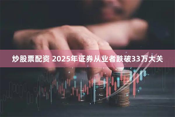 炒股票配资 2025年证券从业者跌破33万大关