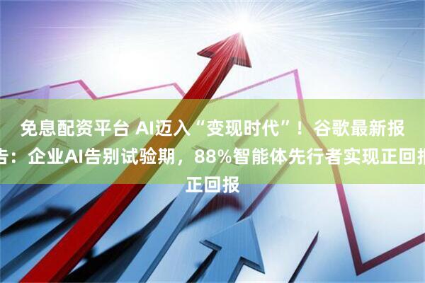 免息配资平台 AI迈入“变现时代”！谷歌最新报告：企业AI告别试验期，88%智能体先行者实现正回报
