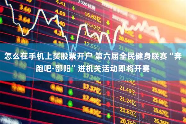 怎么在手机上买股票开户 第六届全民健身联赛“奔跑吧·邵阳”进机关活动即将开赛