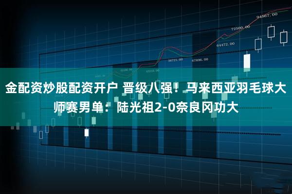 金配资炒股配资开户 晋级八强！马来西亚羽毛球大师赛男单：陆光祖2-0奈良冈功大