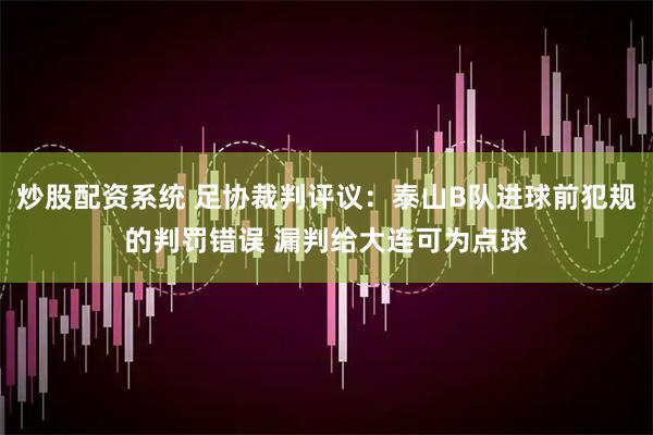 炒股配资系统 足协裁判评议：泰山B队进球前犯规的判罚错误 漏判给大连可为点球
