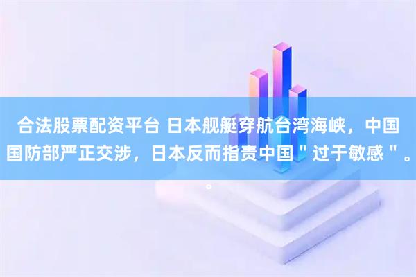 合法股票配资平台 日本舰艇穿航台湾海峡,中国国防部严正交涉,日本反而指责中国"过于敏感"。