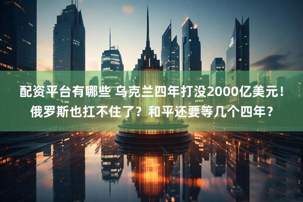 配资平台有哪些 乌克兰四年打没2000亿美元！俄罗斯也扛不住了？和平还要等几个四年？